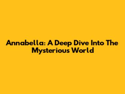 Annabella: A Deep Dive Into The Mysterious World