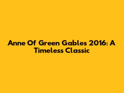 Anne Of Green Gables 2016: A Timeless Classic