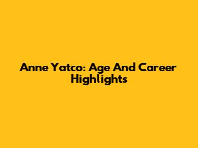 Anne Yatco: Age And Career Highlights