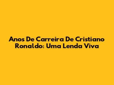 Anos De Carreira De Cristiano Ronaldo: Uma Lenda Viva
