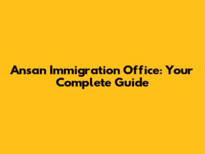 Ansan Immigration Office: Your Complete Guide