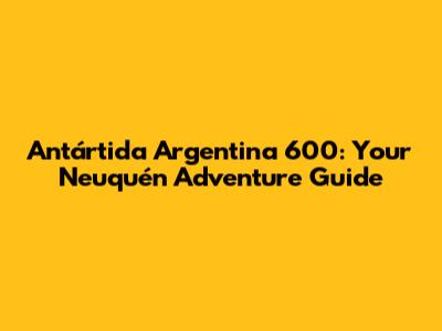Antártida Argentina 600: Your Neuquén Adventure Guide