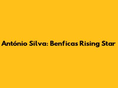 António Silva: Benfica's Rising Star