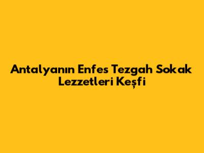 Antalya'nın Enfes Tezgah Sokak Lezzetleri Keşfi