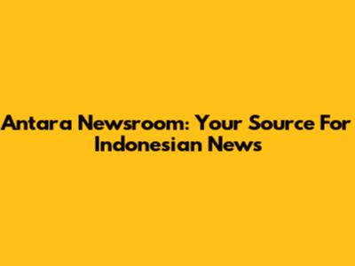 Antara Newsroom: Your Source For Indonesian News