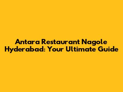 Antara Restaurant Nagole Hyderabad: Your Ultimate Guide