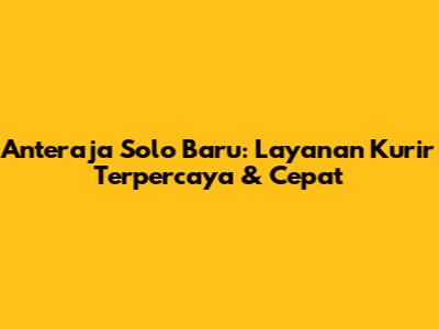 Anteraja Solo Baru: Layanan Kurir Terpercaya & Cepat