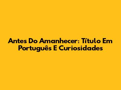Antes Do Amanhecer: Título Em Português E Curiosidades