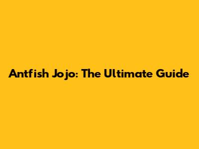 Antfish Jojo: The Ultimate Guide