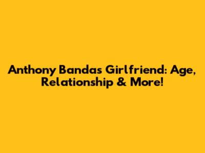 Anthony Banda's Girlfriend: Age, Relationship & More!