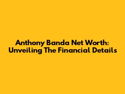 Anthony Banda Net Worth: Unveiling The Financial Details