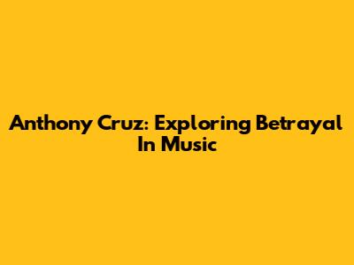 Anthony Cruz: Exploring Betrayal In Music