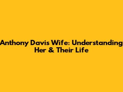 Anthony Davis' Wife: Understanding Her & Their Life