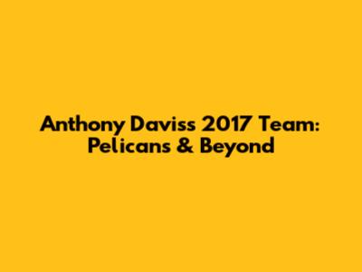 Anthony Davis's 2017 Team: Pelicans & Beyond