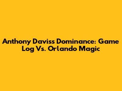 Anthony Davis's Dominance: Game Log Vs. Orlando Magic