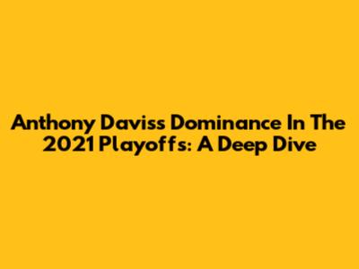 Anthony Davis's Dominance In The 2021 Playoffs: A Deep Dive