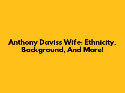 Anthony Davis's Wife: Ethnicity, Background, And More!