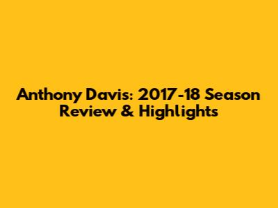 Anthony Davis: 2017-18 Season Review & Highlights