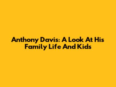 Anthony Davis: A Look At His Family Life And Kids