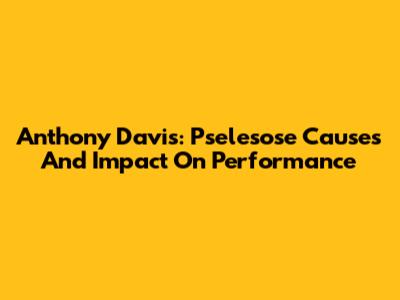 Anthony Davis: Pselesose Causes And Impact On Performance
