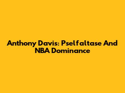 Anthony Davis: Pselfaltase And NBA Dominance