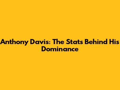 Anthony Davis: The Stats Behind His Dominance
