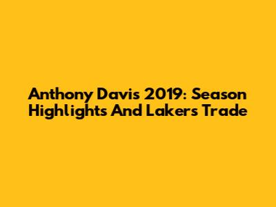 Anthony Davis 2019: Season Highlights And Lakers Trade