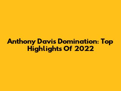 Anthony Davis Domination: Top Highlights Of 2022