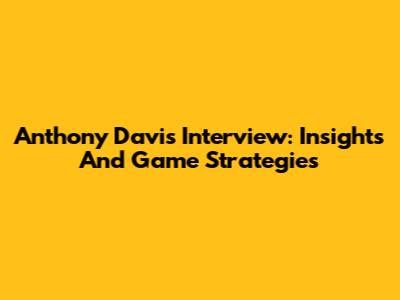 Anthony Davis Interview: Insights And Game Strategies