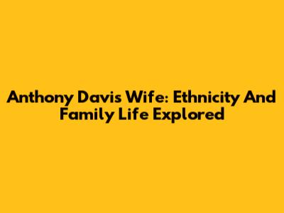Anthony Davis Wife: Ethnicity And Family Life Explored