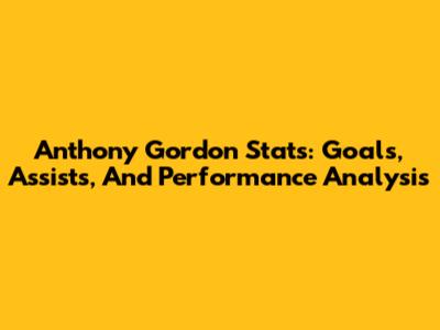 Anthony Gordon Stats: Goals, Assists, And Performance Analysis