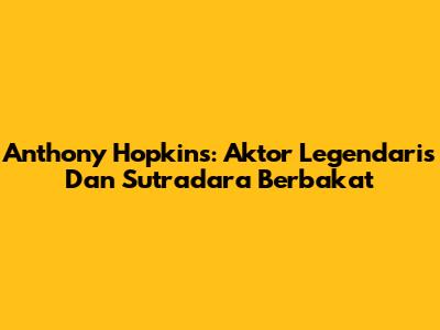 Anthony Hopkins: Aktor Legendaris Dan Sutradara Berbakat