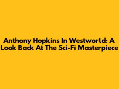 Anthony Hopkins In Westworld: A Look Back At The Sci-Fi Masterpiece