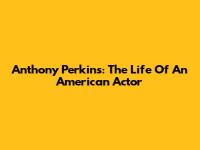 Anthony Perkins: The Life Of An American Actor