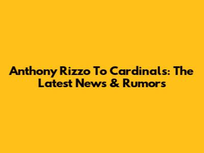 Anthony Rizzo To Cardinals: The Latest News & Rumors
