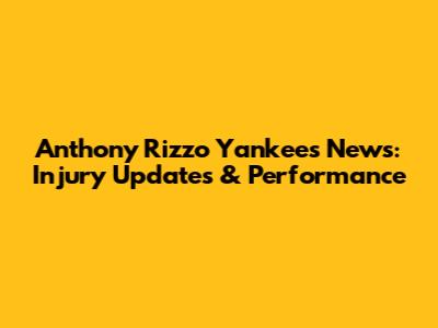 Anthony Rizzo Yankees News: Injury Updates & Performance