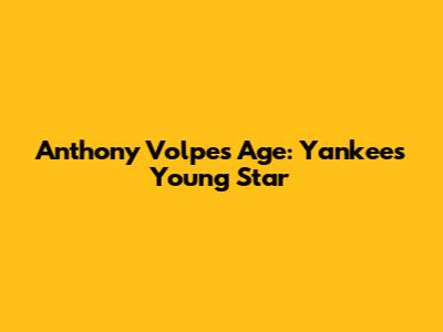 Anthony Volpe's Age: Yankees' Young Star