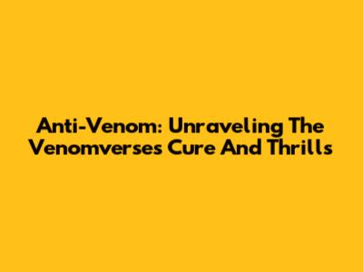 Anti-Venom: Unraveling The Venomverse's Cure And Thrills