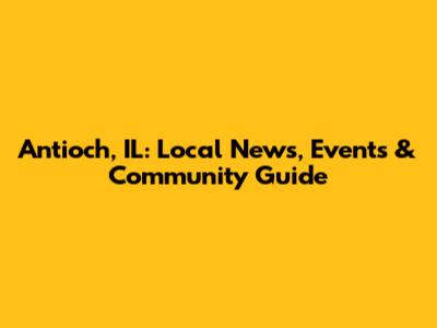Antioch, IL: Local News, Events & Community Guide