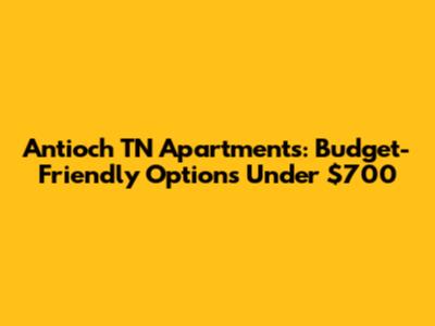 Antioch TN Apartments: Budget-Friendly Options Under $700