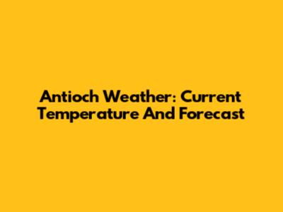 Antioch Weather: Current Temperature And Forecast