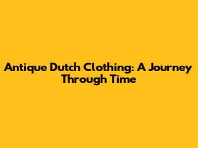Antique Dutch Clothing: A Journey Through Time