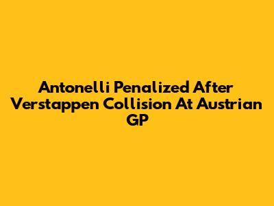 Antonelli Penalized After Verstappen Collision At Austrian GP
