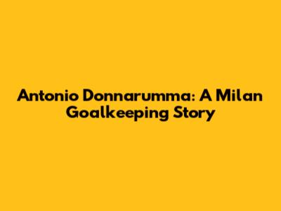 Antonio Donnarumma: A Milan Goalkeeping Story