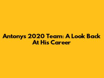 Antony's 2020 Team: A Look Back At His Career