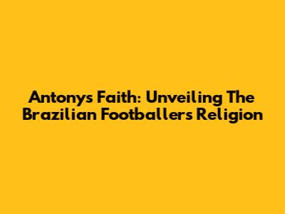 Antony's Faith: Unveiling The Brazilian Footballer's Religion