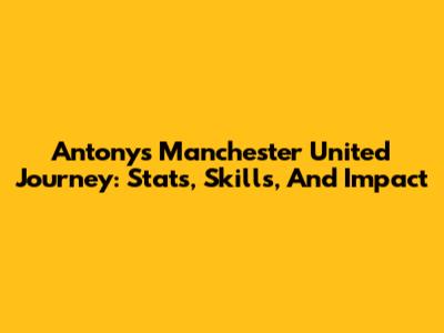 Antony's Manchester United Journey: Stats, Skills, And Impact