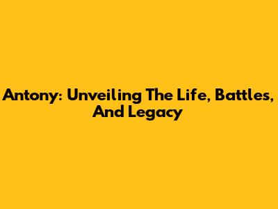 Antony: Unveiling The Life, Battles, And Legacy