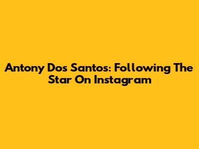 Antony Dos Santos: Following The Star On Instagram