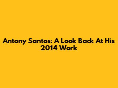 Antony Santos: A Look Back At His 2014 Work